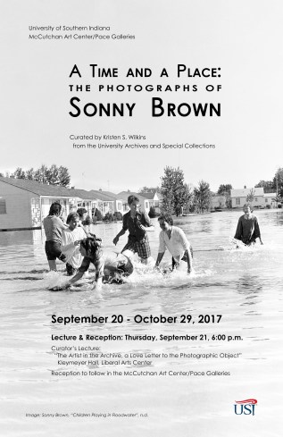 University of Southern Indiana McCutchan Art Center/Pace Galleries presents, "A Time and A Place: The Photographs of Sonny Brown". Curated by Kristen S. Wilkins from the University Archives and Special Collections. September 20 through October 29, 2017. Lecture and Reception: Thursday, September 21, 6:00 PM. Curator's Lecture: The Artist in the Archive, a love letter to the Photographic Object", Kleymeyer Hall, Liberal Arts Center. Reception to follow in the McCutchan Art Center/Pace Galleries. Image background: Sonny Brown, "Children Playing in Floodwaters, n.d.".
